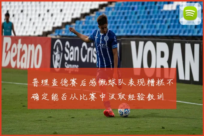 普理查德赛后感慨球队表现糟糕不确定能否从比赛中汲取经验教训
