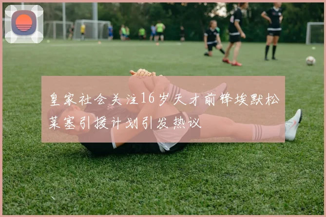 皇家社会关注16岁天才前锋埃默松莱塞引援计划引发热议
