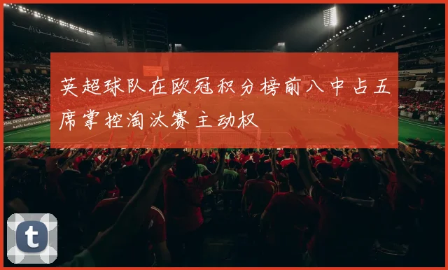 英超球队在欧冠积分榜前八中占五席掌控淘汰赛主动权