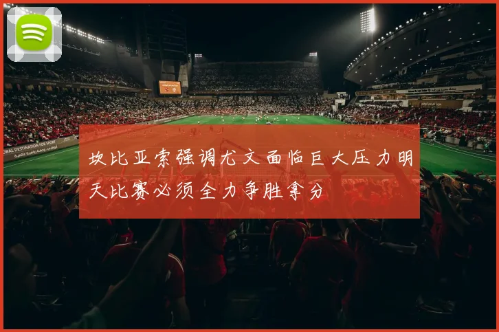坎比亚索强调尤文面临巨大压力明天比赛必须全力争胜拿分