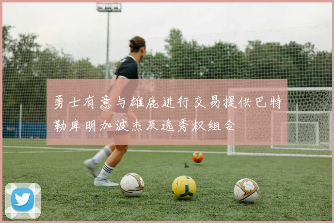 勇士有意与雄鹿进行交易提供巴特勒库明加波杰及选秀权组合