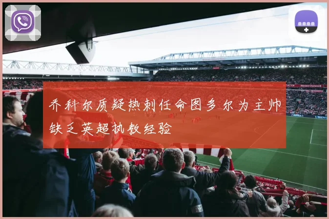 乔科尔质疑热刺任命图多尔为主帅缺乏英超执教经验