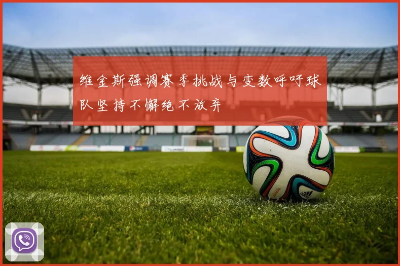 维金斯强调赛季挑战与变数呼吁球队坚持不懈绝不放弃